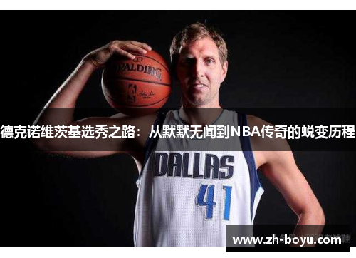 德克诺维茨基选秀之路：从默默无闻到NBA传奇的蜕变历程