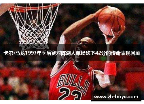 卡尔·马龙1997年季后赛对阵湖人单场砍下42分的传奇表现回顾