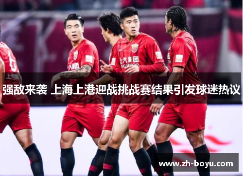 强敌来袭 上海上港迎战挑战赛结果引发球迷热议