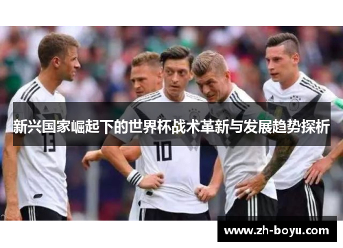 新兴国家崛起下的世界杯战术革新与发展趋势探析