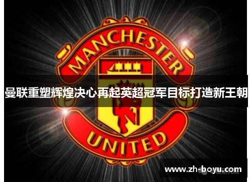 曼联重塑辉煌决心再起英超冠军目标打造新王朝