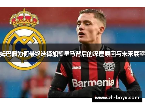 姆巴佩为何最终选择加盟皇马背后的深层原因与未来展望