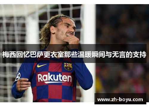 梅西回忆巴萨更衣室那些温暖瞬间与无言的支持