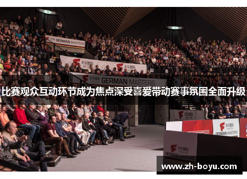 比赛观众互动环节成为焦点深受喜爱带动赛事氛围全面升级