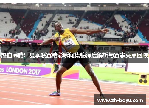 热血沸腾！夏季联赛精彩瞬间集锦深度解析与赛事亮点回顾
