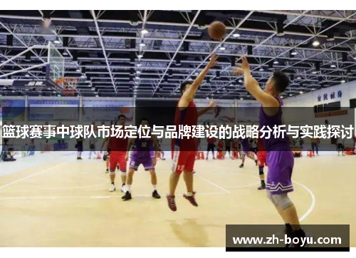 篮球赛事中球队市场定位与品牌建设的战略分析与实践探讨