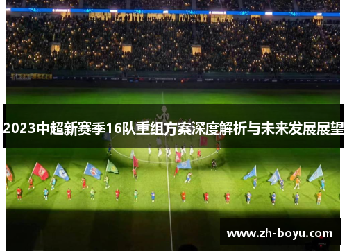 2023中超新赛季16队重组方案深度解析与未来发展展望