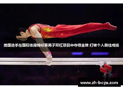 美国选手在国际体操锦标赛男子双杠项目中夺得金牌 打破个人最佳成绩