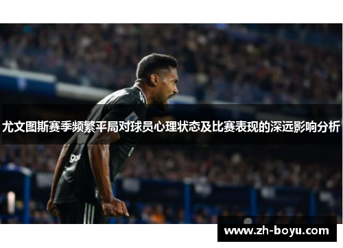 尤文图斯赛季频繁平局对球员心理状态及比赛表现的深远影响分析