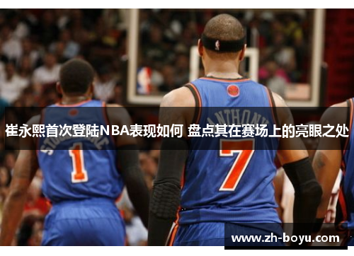 崔永熙首次登陆NBA表现如何 盘点其在赛场上的亮眼之处