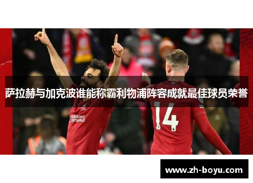 萨拉赫与加克波谁能称霸利物浦阵容成就最佳球员荣誉