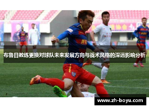 布鲁日教练更换对球队未来发展方向与战术风格的深远影响分析
