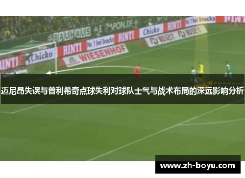 迈尼昂失误与普利希奇点球失利对球队士气与战术布局的深远影响分析
