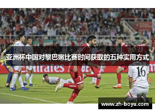 亚洲杯中国对黎巴嫩比赛时间获取的五种实用方式