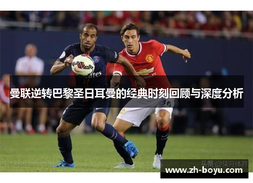 曼联逆转巴黎圣日耳曼的经典时刻回顾与深度分析