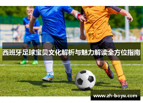 西班牙足球宝贝文化解析与魅力解读全方位指南