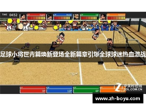 足球小将世青篇焕新登场全新篇章引爆全球球迷热血激战