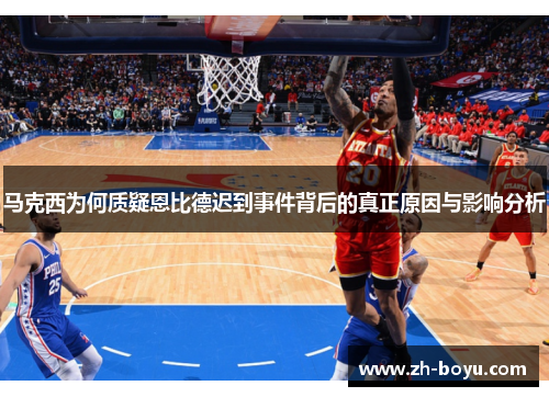 马克西为何质疑恩比德迟到事件背后的真正原因与影响分析