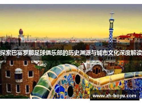 探索巴塞罗那足球俱乐部的历史渊源与城市文化深度解读
