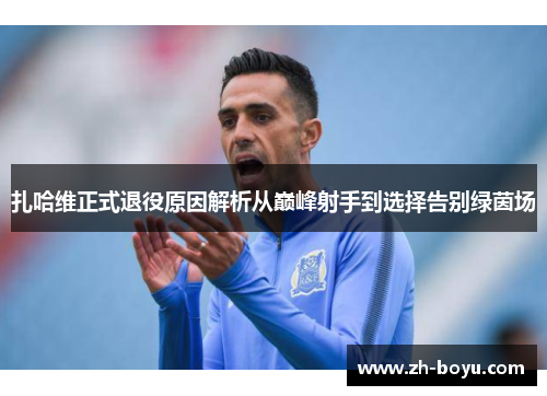 扎哈维正式退役原因解析从巅峰射手到选择告别绿茵场