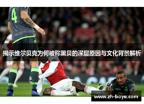 揭示维尔贝克为何被称黑贝的深层原因与文化背景解析