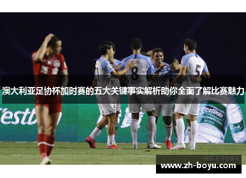澳大利亚足协杯加时赛的五大关键事实解析助你全面了解比赛魅力
