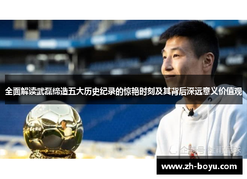 全面解读武磊缔造五大历史纪录的惊艳时刻及其背后深远意义价值观