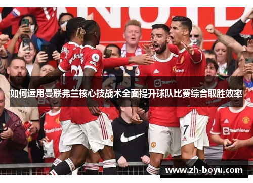 如何运用曼联弗兰核心技战术全面提升球队比赛综合取胜效率
